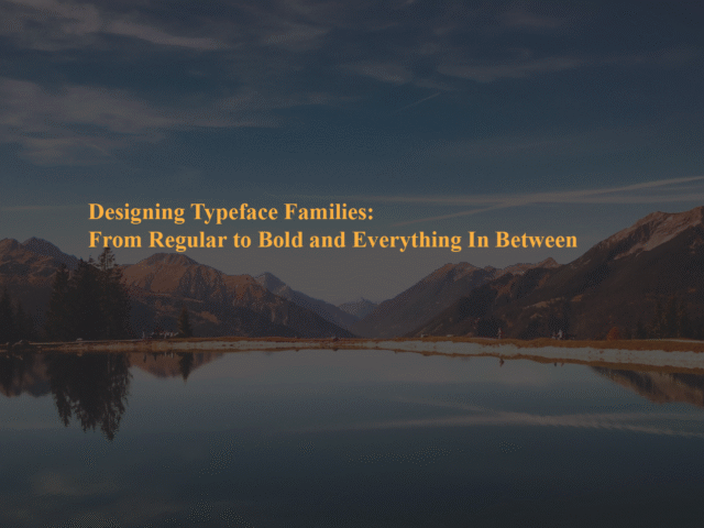 Designing Typeface Families: From Regular to Bold and Everything In Between