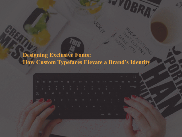 Designing Exclusive Fonts: How Custom Typefaces Elevate a Brand’s Identity