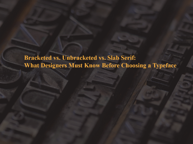 Bracketed vs. Unbracketed vs. Slab Serif: What Designers Must Know Before Choosing a Typeface